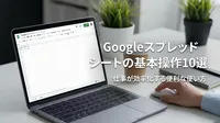 Googleスプレッドシートの基本操作10選｜仕事が効率化する便利な使い方